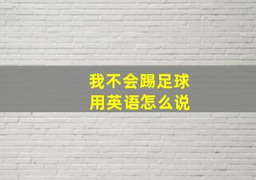 我不会踢足球 用英语怎么说